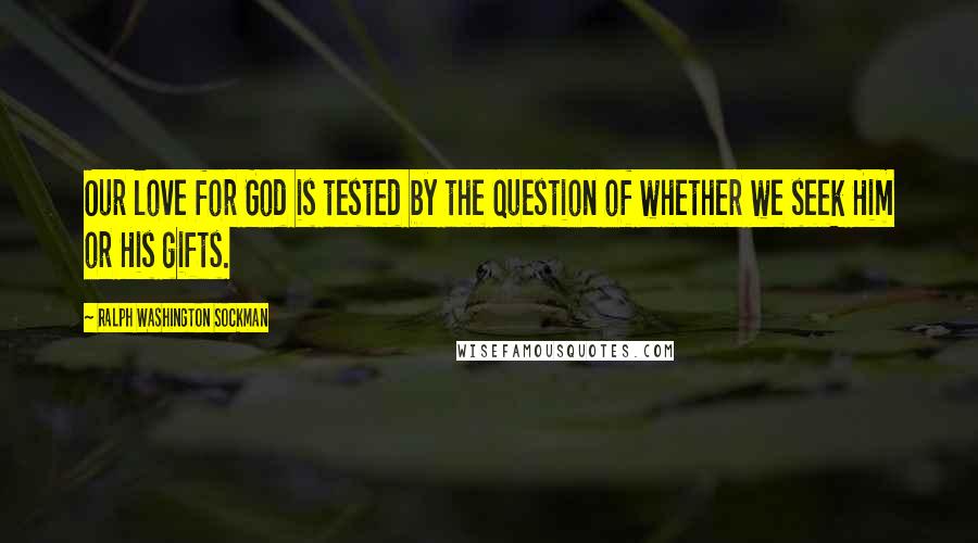 Ralph Washington Sockman Quotes: Our love for God is tested by the question of whether we seek Him or His gifts.