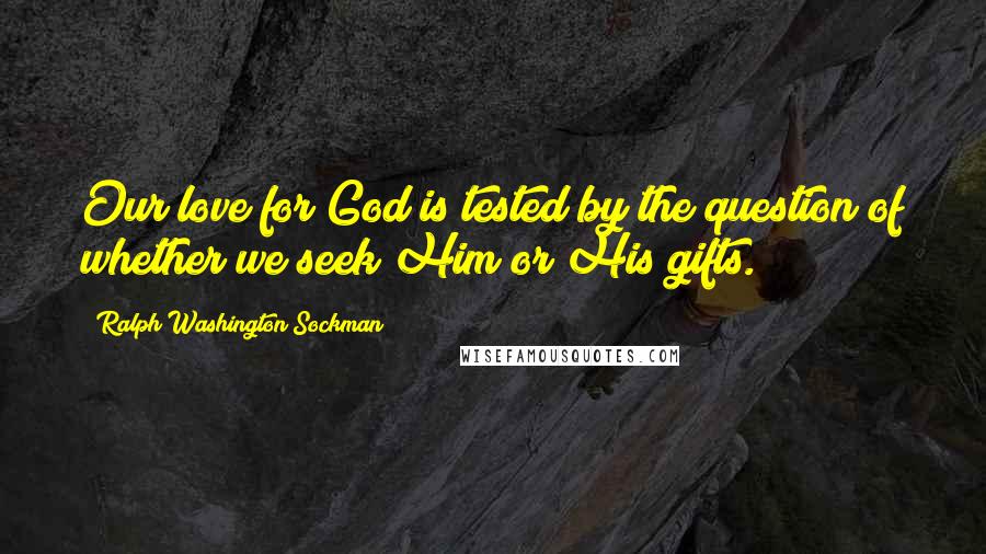 Ralph Washington Sockman Quotes: Our love for God is tested by the question of whether we seek Him or His gifts.