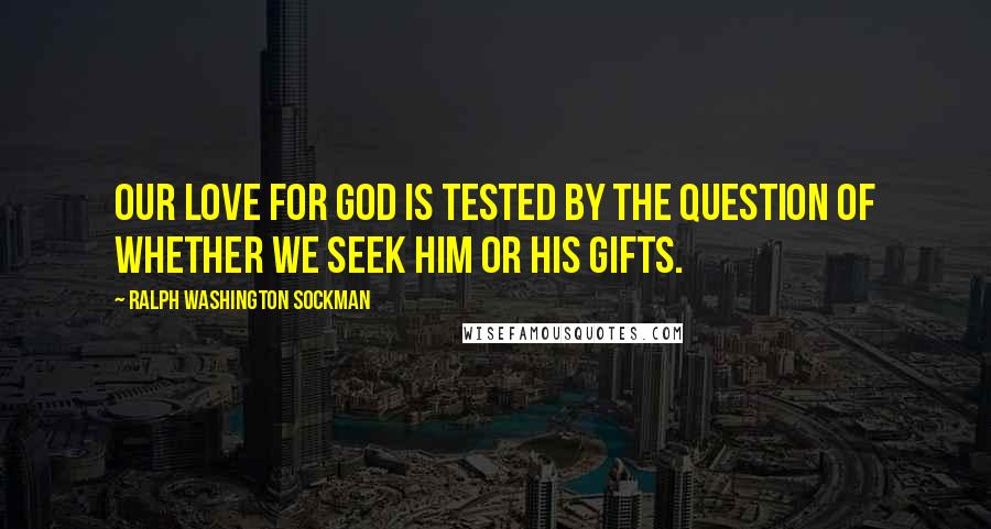 Ralph Washington Sockman Quotes: Our love for God is tested by the question of whether we seek Him or His gifts.