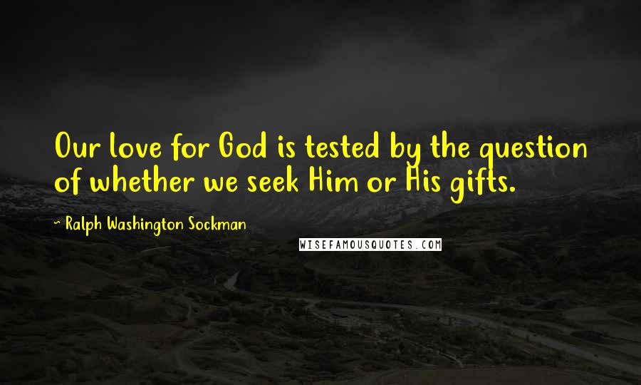 Ralph Washington Sockman Quotes: Our love for God is tested by the question of whether we seek Him or His gifts.