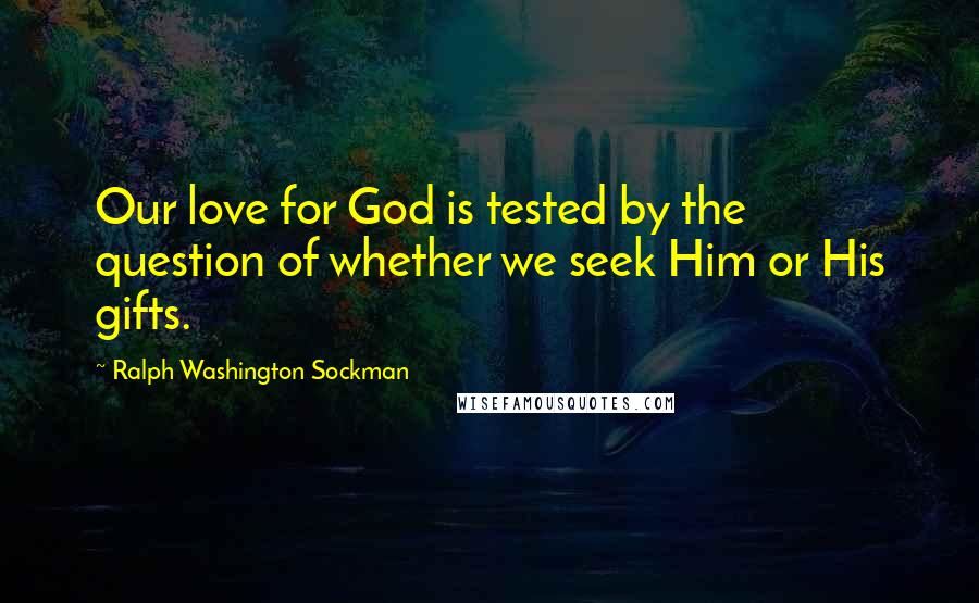 Ralph Washington Sockman Quotes: Our love for God is tested by the question of whether we seek Him or His gifts.