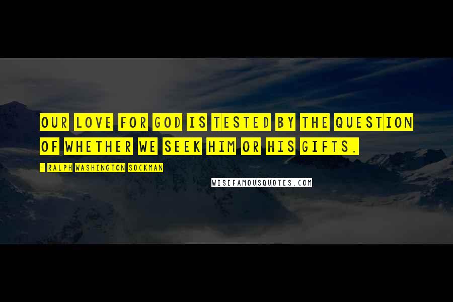 Ralph Washington Sockman Quotes: Our love for God is tested by the question of whether we seek Him or His gifts.