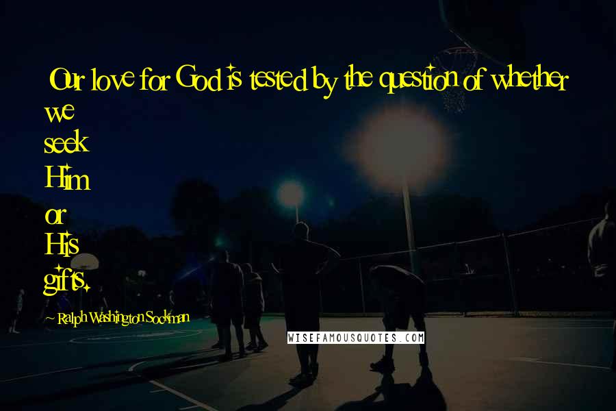 Ralph Washington Sockman Quotes: Our love for God is tested by the question of whether we seek Him or His gifts.