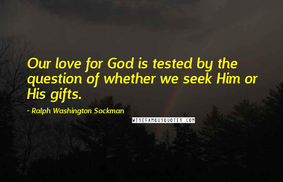 Ralph Washington Sockman Quotes: Our love for God is tested by the question of whether we seek Him or His gifts.