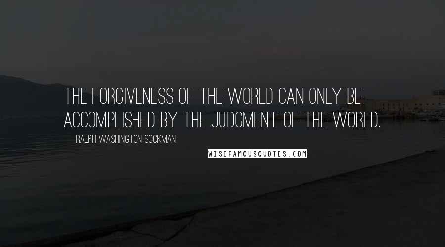 Ralph Washington Sockman Quotes: The forgiveness of the world can only be accomplished by the judgment of the world.