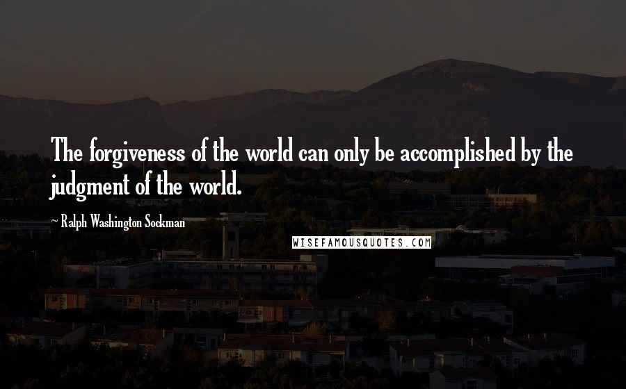 Ralph Washington Sockman Quotes: The forgiveness of the world can only be accomplished by the judgment of the world.