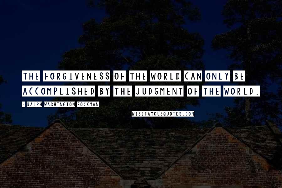 Ralph Washington Sockman Quotes: The forgiveness of the world can only be accomplished by the judgment of the world.