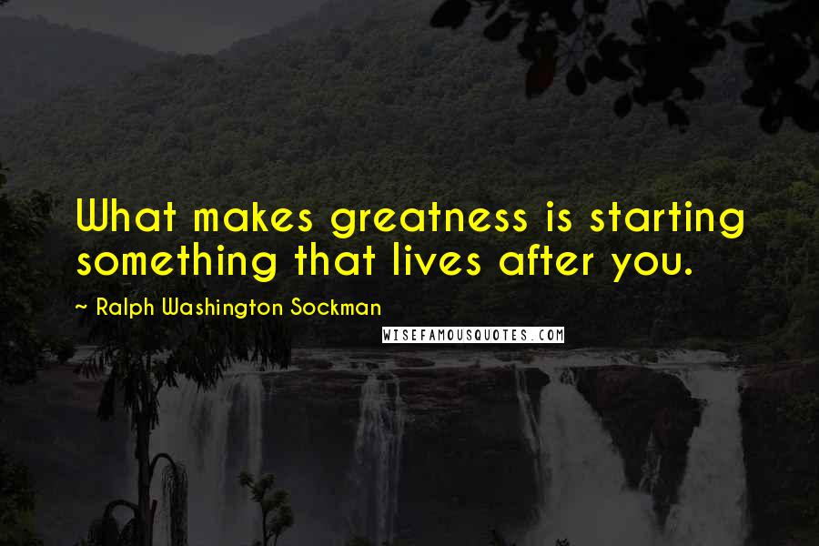 Ralph Washington Sockman Quotes: What makes greatness is starting something that lives after you.