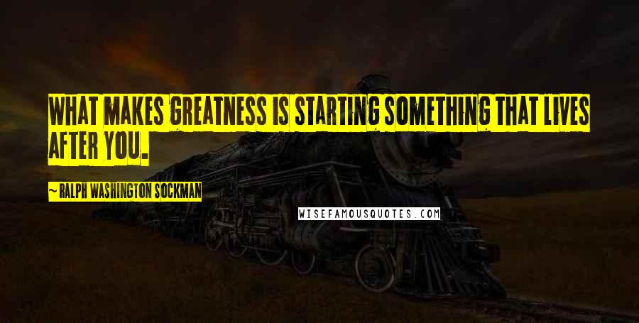 Ralph Washington Sockman Quotes: What makes greatness is starting something that lives after you.