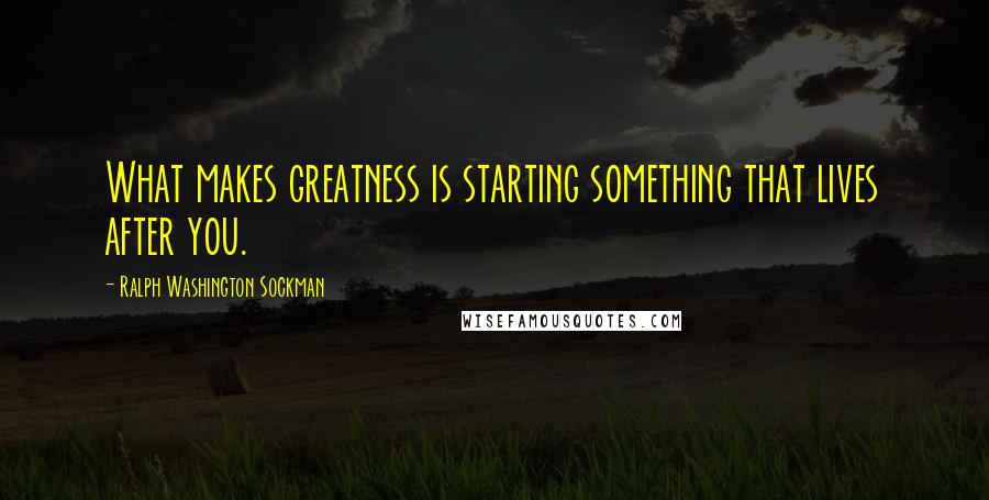 Ralph Washington Sockman Quotes: What makes greatness is starting something that lives after you.