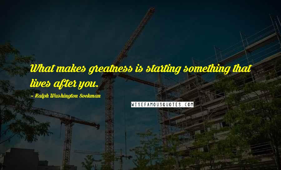 Ralph Washington Sockman Quotes: What makes greatness is starting something that lives after you.