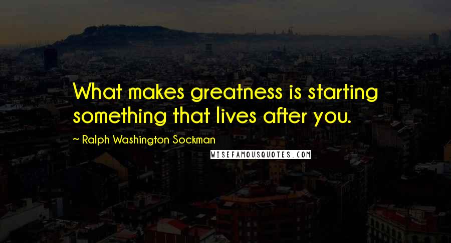 Ralph Washington Sockman Quotes: What makes greatness is starting something that lives after you.