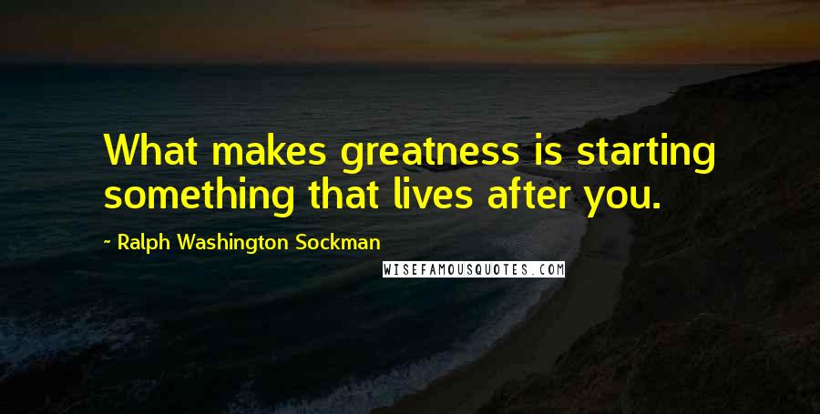 Ralph Washington Sockman Quotes: What makes greatness is starting something that lives after you.