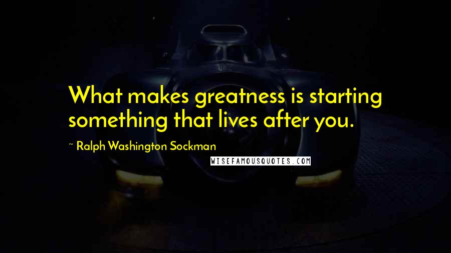 Ralph Washington Sockman Quotes: What makes greatness is starting something that lives after you.