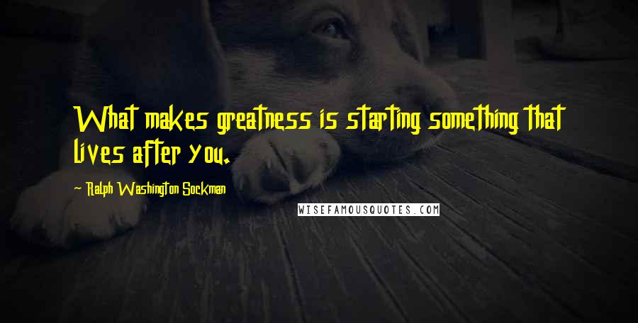 Ralph Washington Sockman Quotes: What makes greatness is starting something that lives after you.