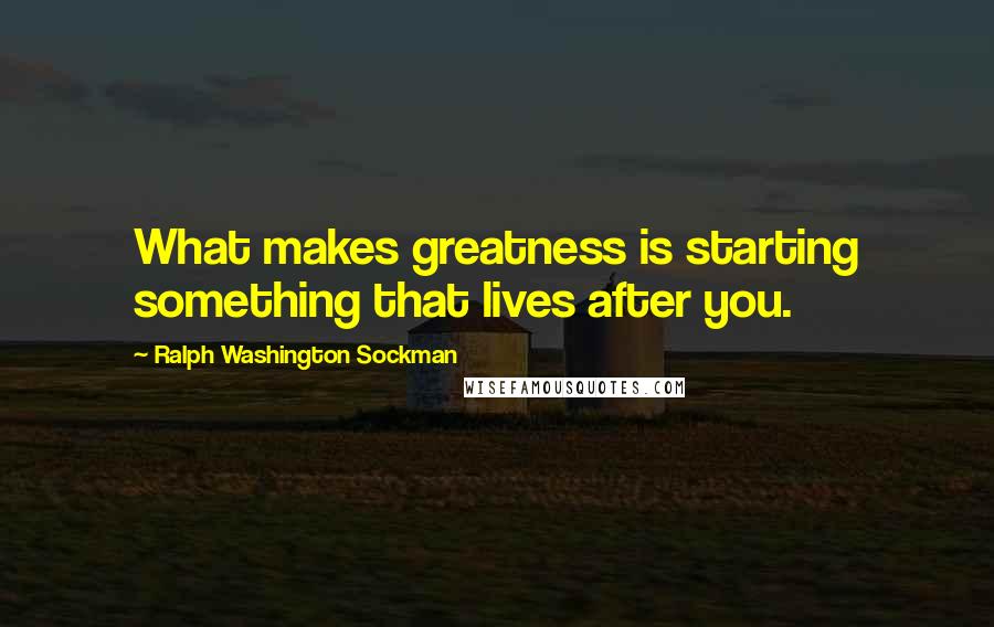 Ralph Washington Sockman Quotes: What makes greatness is starting something that lives after you.