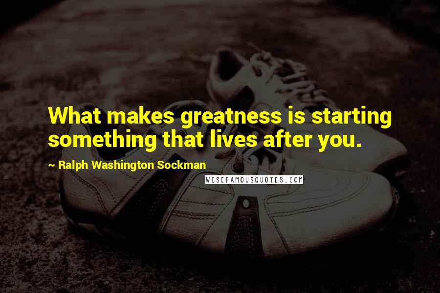 Ralph Washington Sockman Quotes: What makes greatness is starting something that lives after you.