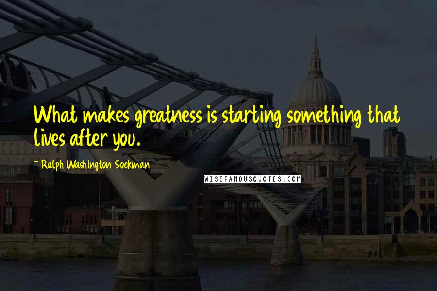 Ralph Washington Sockman Quotes: What makes greatness is starting something that lives after you.