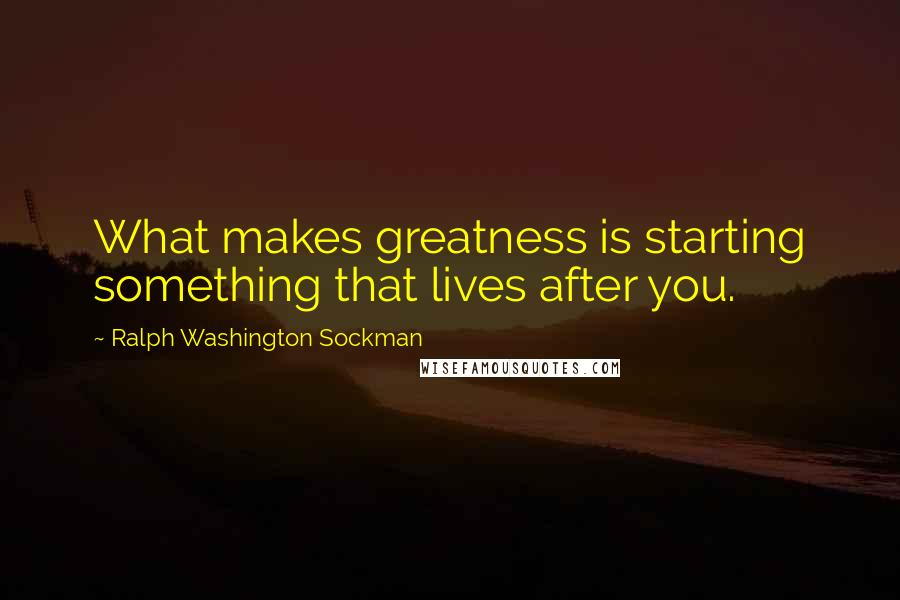 Ralph Washington Sockman Quotes: What makes greatness is starting something that lives after you.