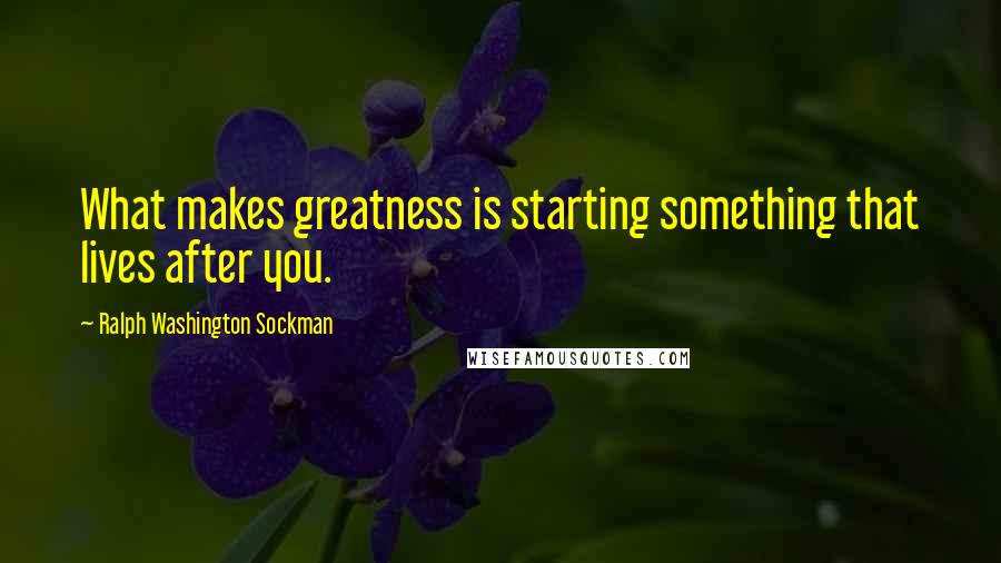 Ralph Washington Sockman Quotes: What makes greatness is starting something that lives after you.