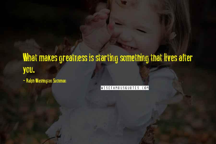 Ralph Washington Sockman Quotes: What makes greatness is starting something that lives after you.