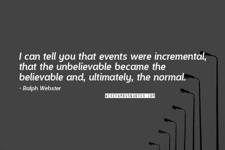 Ralph Webster Quotes: I can tell you that events were incremental, that the unbelievable became the believable and, ultimately, the normal.