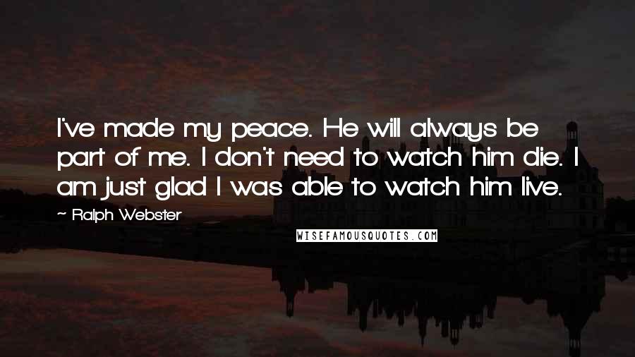 Ralph Webster Quotes: I've made my peace. He will always be part of me. I don't need to watch him die. I am just glad I was able to watch him live.