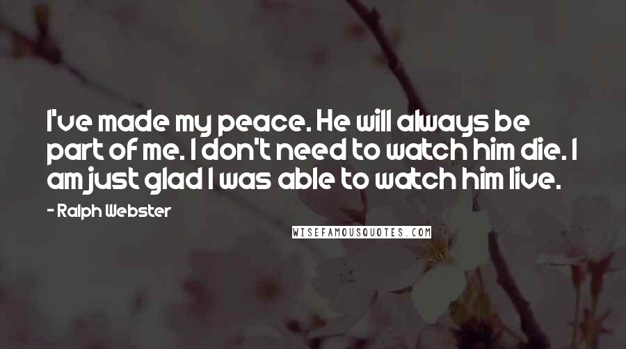 Ralph Webster Quotes: I've made my peace. He will always be part of me. I don't need to watch him die. I am just glad I was able to watch him live.