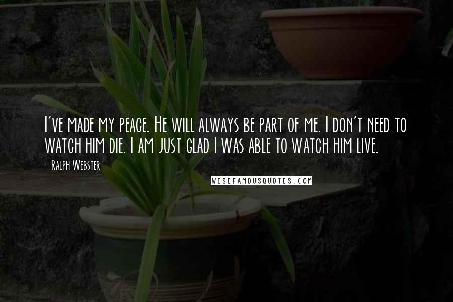 Ralph Webster Quotes: I've made my peace. He will always be part of me. I don't need to watch him die. I am just glad I was able to watch him live.