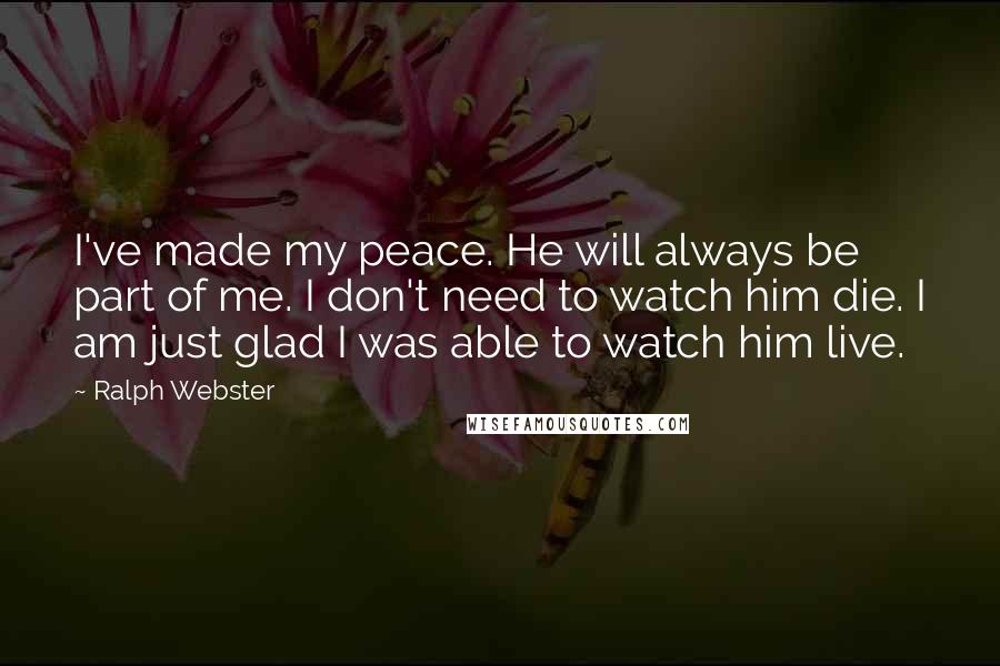 Ralph Webster Quotes: I've made my peace. He will always be part of me. I don't need to watch him die. I am just glad I was able to watch him live.