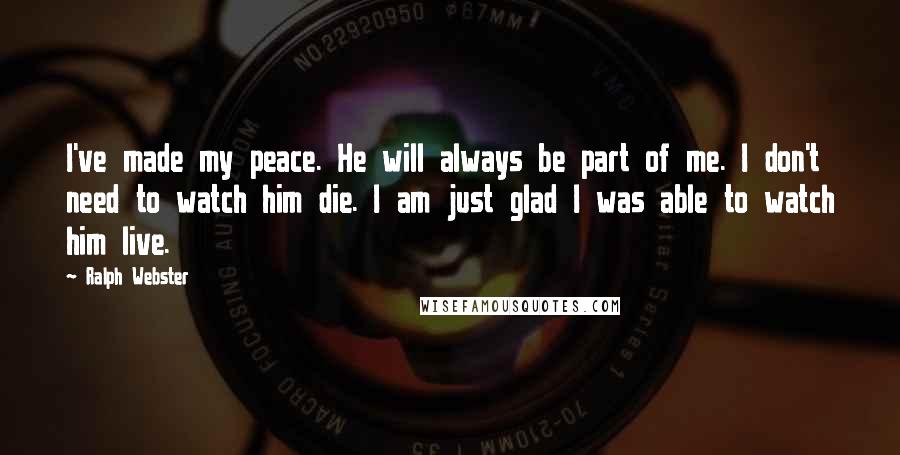 Ralph Webster Quotes: I've made my peace. He will always be part of me. I don't need to watch him die. I am just glad I was able to watch him live.