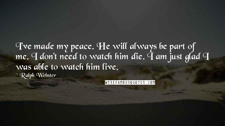 Ralph Webster Quotes: I've made my peace. He will always be part of me. I don't need to watch him die. I am just glad I was able to watch him live.