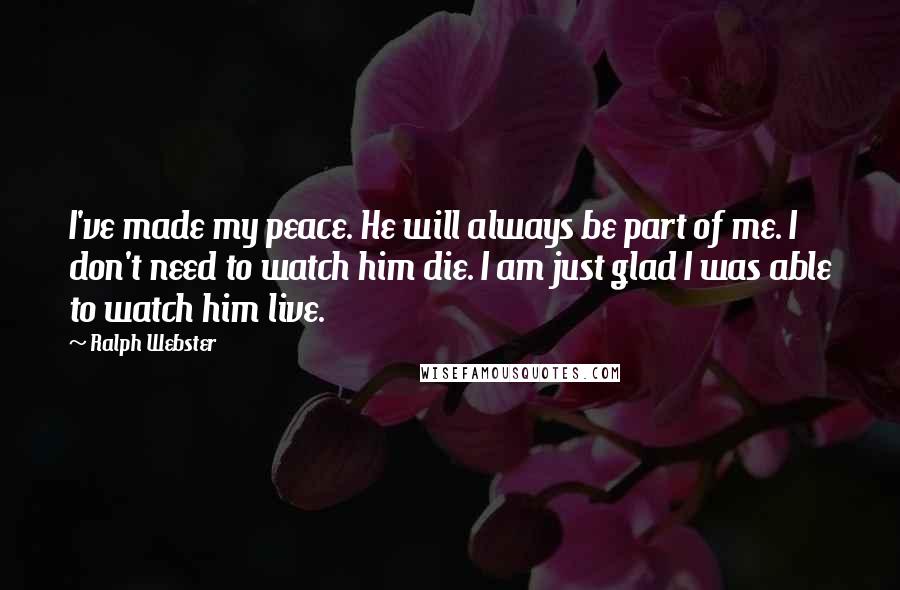 Ralph Webster Quotes: I've made my peace. He will always be part of me. I don't need to watch him die. I am just glad I was able to watch him live.