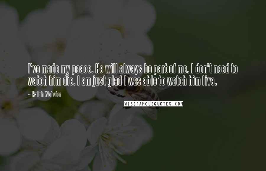 Ralph Webster Quotes: I've made my peace. He will always be part of me. I don't need to watch him die. I am just glad I was able to watch him live.