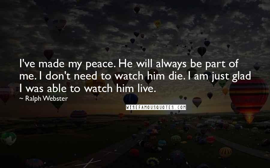 Ralph Webster Quotes: I've made my peace. He will always be part of me. I don't need to watch him die. I am just glad I was able to watch him live.