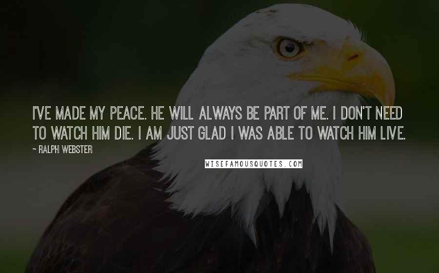 Ralph Webster Quotes: I've made my peace. He will always be part of me. I don't need to watch him die. I am just glad I was able to watch him live.