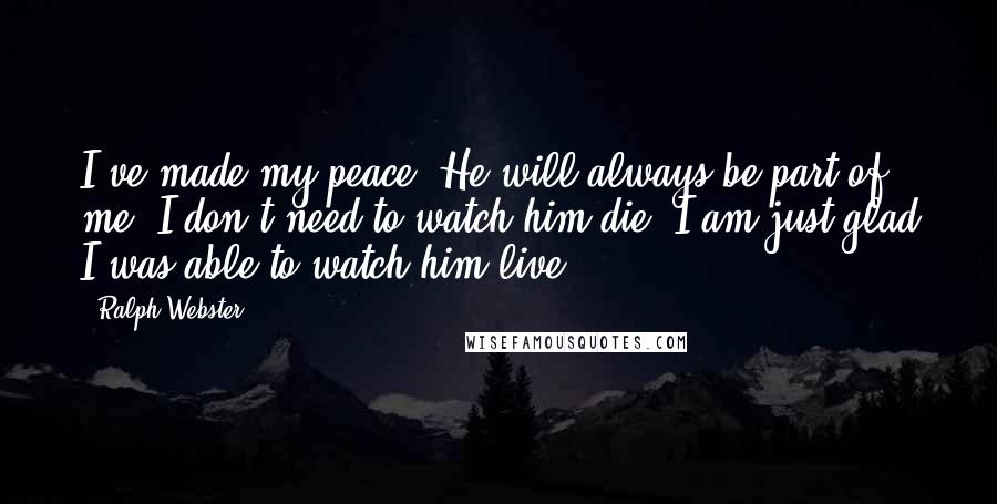 Ralph Webster Quotes: I've made my peace. He will always be part of me. I don't need to watch him die. I am just glad I was able to watch him live.