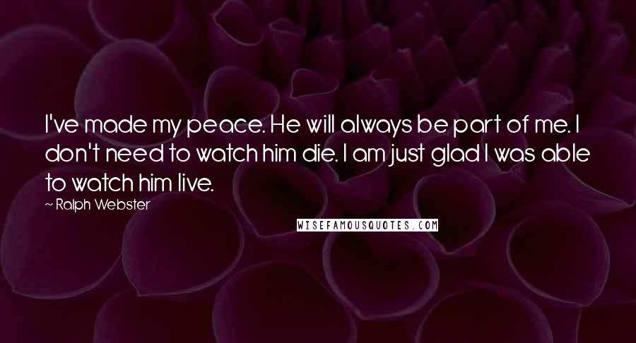 Ralph Webster Quotes: I've made my peace. He will always be part of me. I don't need to watch him die. I am just glad I was able to watch him live.