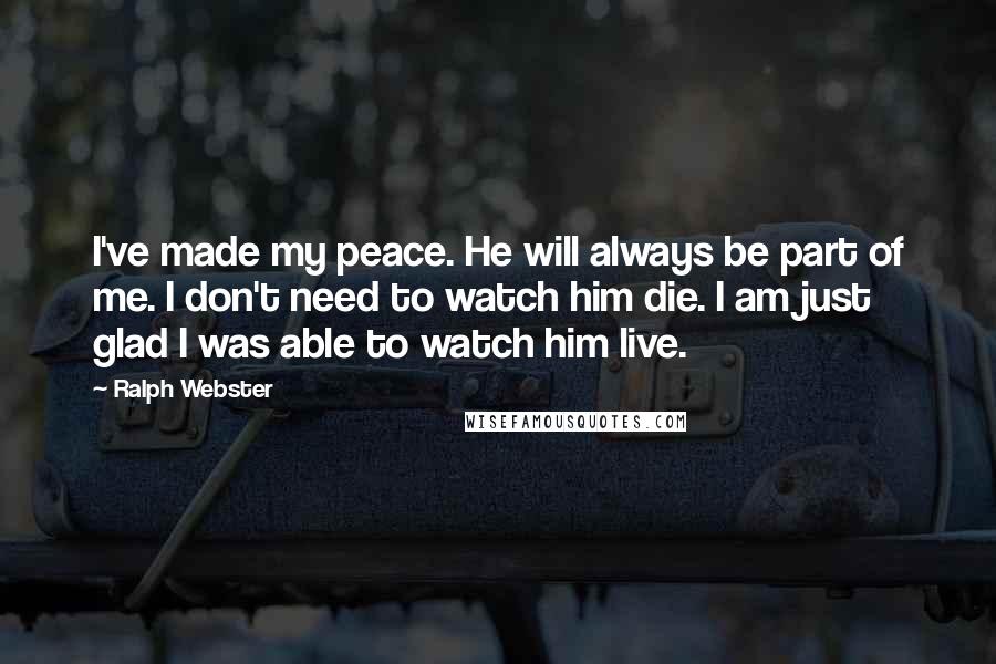 Ralph Webster Quotes: I've made my peace. He will always be part of me. I don't need to watch him die. I am just glad I was able to watch him live.