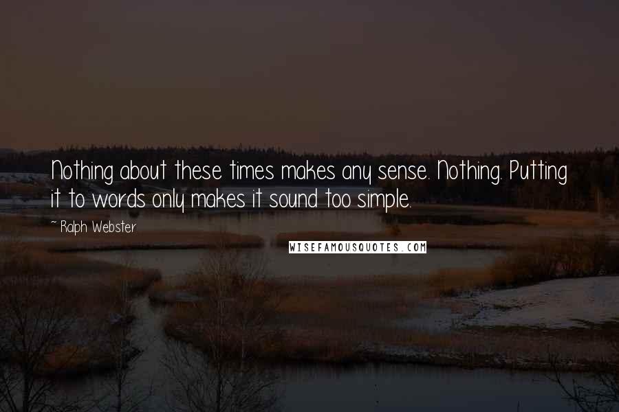 Ralph Webster Quotes: Nothing about these times makes any sense. Nothing. Putting it to words only makes it sound too simple.
