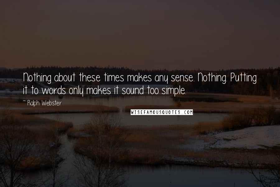 Ralph Webster Quotes: Nothing about these times makes any sense. Nothing. Putting it to words only makes it sound too simple.