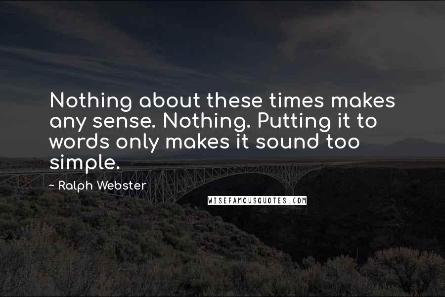 Ralph Webster Quotes: Nothing about these times makes any sense. Nothing. Putting it to words only makes it sound too simple.