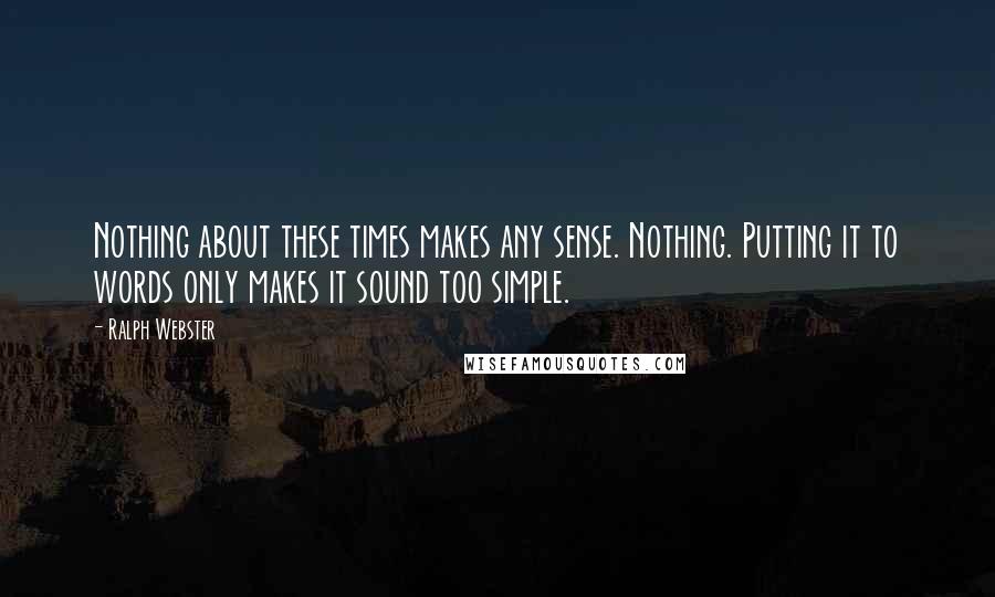 Ralph Webster Quotes: Nothing about these times makes any sense. Nothing. Putting it to words only makes it sound too simple.