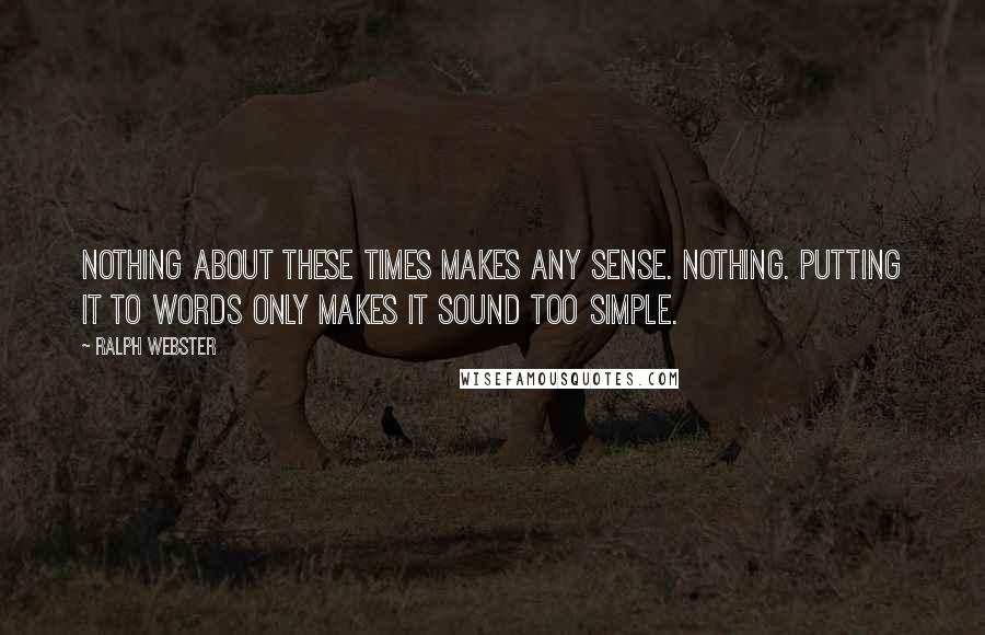 Ralph Webster Quotes: Nothing about these times makes any sense. Nothing. Putting it to words only makes it sound too simple.