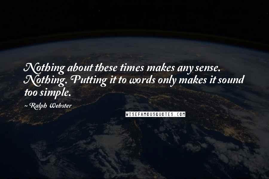 Ralph Webster Quotes: Nothing about these times makes any sense. Nothing. Putting it to words only makes it sound too simple.