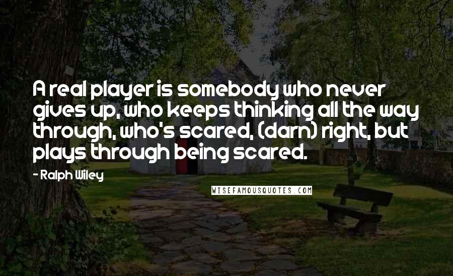 Ralph Wiley Quotes: A real player is somebody who never gives up, who keeps thinking all the way through, who's scared, (darn) right, but plays through being scared.