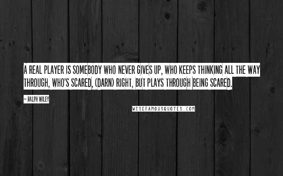 Ralph Wiley Quotes: A real player is somebody who never gives up, who keeps thinking all the way through, who's scared, (darn) right, but plays through being scared.