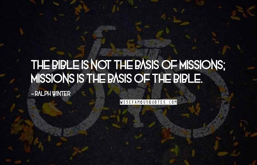 Ralph Winter Quotes: The Bible is not the basis of missions; missions is the basis of the Bible.