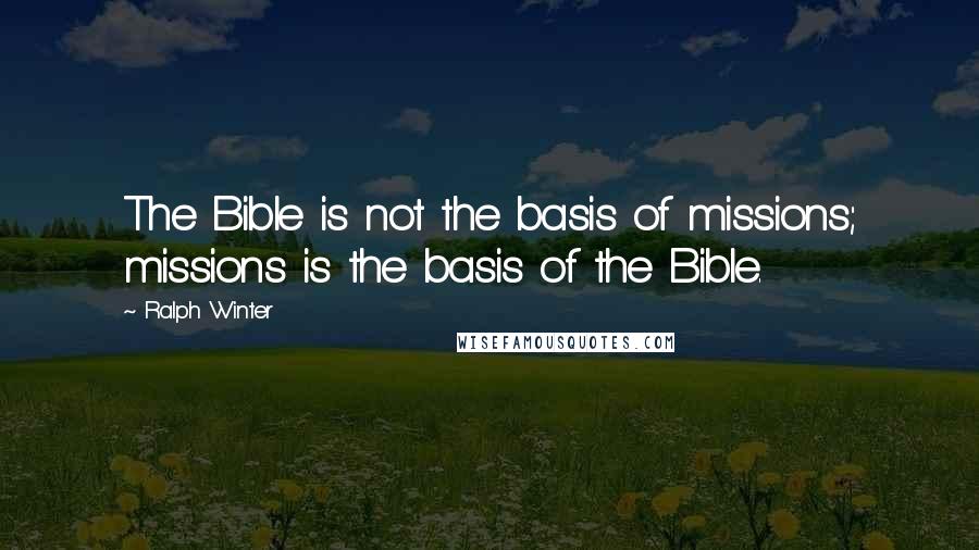 Ralph Winter Quotes: The Bible is not the basis of missions; missions is the basis of the Bible.