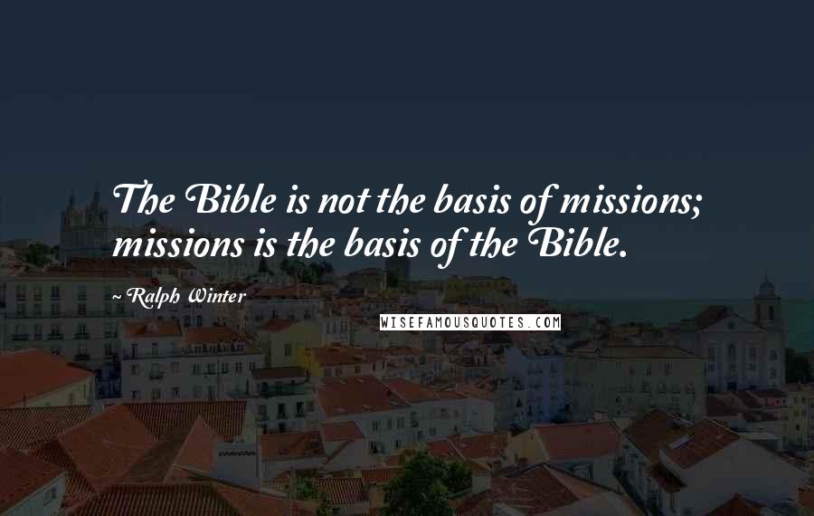 Ralph Winter Quotes: The Bible is not the basis of missions; missions is the basis of the Bible.